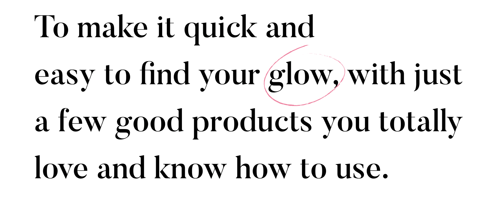 To make it quick and easy to find your glow, with just a few good products you totally love and know how to use.